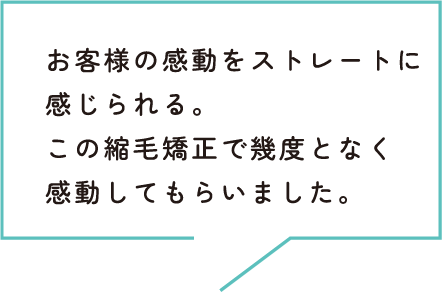 お客様の感動をストレートに感じられる。この縮毛矯正で幾度となく感動してもらいました。