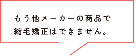 もう他メーカーの商品で縮毛矯正はできません。